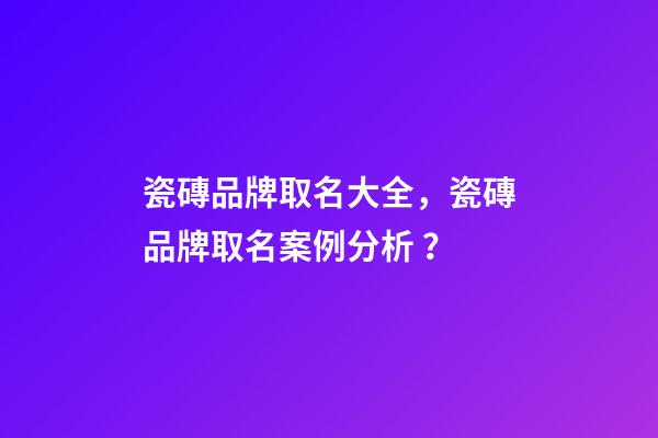 瓷磚品牌取名大全，瓷磚品牌取名案例分析？-第1張-商標(biāo)起名-玄機(jī)派
